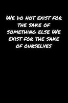 We Do Not Exist For The Sake Of Something Else We Exist For The Sake Of Ourselves: A soft cover blank lined journal to jot down ideas, memories, goals