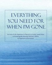 Everything You Need for When I'm Gone: An End of Life Organizer & Planner to Guide Loved Ones in Knowing My Personal Wishes, Affairs & Important Infor