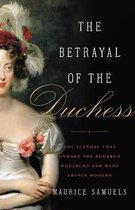 The Betrayal of the Duchess The Scandal That Unmade the Bourbon Monarchy and Made France Modern