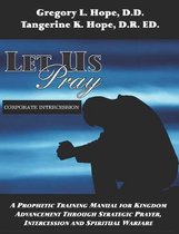 Let Us Pray: A Prophetic Training Manual for Kingdom Advancement Through Strategic Prayer, Intercession and Spiritual Warfare