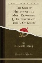 The Secret History of the Most Renowned Q. Elizabeth and the E. of Essex (Classic Reprint)