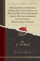 Freemasonry and Kindred Orders Self-Condemned, or Reasons Why Their Members Cannot Be Fellowshipped by the United Presbyterian Church (Classic Reprint)