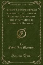 Precept Upon Precept, or a Series of the Earliest Religious Instruction the Infant Mind Is Capable of Receiving (Classic Reprint)