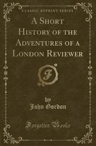 A Short History of the Adventures of a London Reviewer (Classic Reprint)