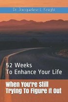 When You're Still Trying To Figure It Out: 52 Weeks To Enhance Your Life