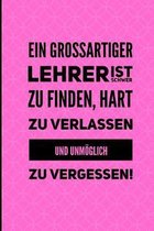 Ein Grossartiger Lehrer Ist Schwer Zu Finden, Hart Zu Verlassen Und Unm�glich Zu Vergessen!: A5 LINIERT Geschenkidee f�r Lehrer Erzieher - Abschiedsge