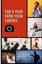 50K A Year From Your Camera - Successful Photography Business Marketing: How To Get Photography Clients On Demand Predictably and Repeatably