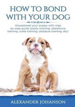 How to Bond with Your Dog: Housebreak Your Puppy with Step by Step Guide (Potty Training, Obedience Training, Crate Training, Obstacle Training,