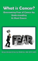What is Cancer?: Overcoming Fear of Cancer by Understanding Its Root Causes