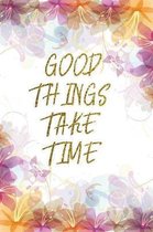 Good Things Take Time: Lined Journal - Flower Lined Diary, Planner, Gratitude, Writing, Travel, Goal, Pregnancy, Fitness, Prayer, Diet, Weigh