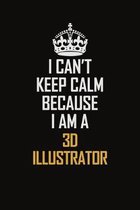 I Can't Keep Calm Because I Am A 3D illustrator: Motivational Career Pride Quote 6x9 Blank Lined Job Inspirational Notebook Journal