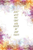 Don't Wait. The Time Will Never Be Just Right: : Lined Journal - Flower Lined Diary, Planner, Gratitude, Writing, Travel, Goal, Pregnancy, Fitness, Pr