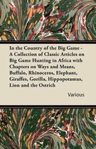 In the Country of the Big Game - A Collection of Classic Articles on Big Game Hunting in Africa with Chapters on Ways and Means, Buffalo, Rhinoceros, Elephant, Giraffes, Gorilla, Hippopotamus, Lion and the Ostrich