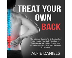 Treat Your Own Back: The Ultimate Guide to To Understanding and Healing Your Back Pains, Learn Expert Advice and Helpful Tips on How to Take Care of Your Sore Back and How to Get Relief