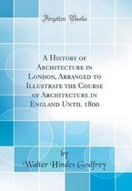 A History of Architecture in London, Arranged to Illustrate the Course of Architecture in England Until 1800 (Classic Reprint)