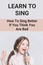 Learn To Sing: How To Sing Better If You Think You Are Bad