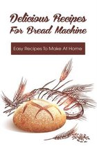 Delicious Recipes For Bread Machine: Easy Recipes To Make At Home