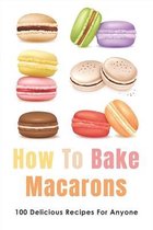 How To Bake Macarons: 100 Delicious Recipes For Anyone