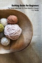 Knitting Guide For Beginners: The Detail Guide Book To Make Beautiful Pattern For Newbie