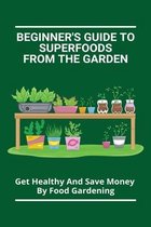 Beginner's Guide To Superfoods From The Garden: Get Healthy And Save Money By Food Gardening