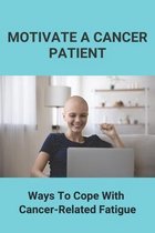 Motivate A Cancer Patient: Ways To Cope With Cancer-Related Fatigue