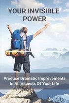 Your Invisible Power: Produce Dramatic Improvements In All Aspects Of Your Life