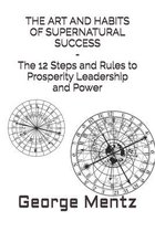 THE ART AND HABITS OF SUPERNATURAL SUCCESS - The 12 Steps and Rules to Prosperity Leadership and Power