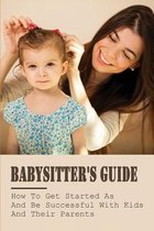 Babysitter's Guide: How To Get Started As & Be Successful With Kids And Their Parents