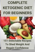 Complete Ketogenic Diet For Beginners: 151 Delectable Recipes To Shed Weight And Regain Confidence