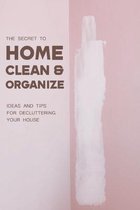 The Secret To Home Clean & Organize: Ideas And Tips For Decluttering Your House