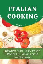 Italian Cooking: Discover 100+ Tasty Italian Recipes & Cooking Skills For Beginners