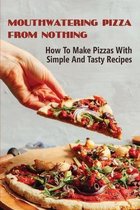 Mouthwatering Pizza From Nothing: How To Make Pizzas With Simple And Tasty Recipes