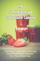 The Complete Guide To Pressure Canning: Satisfying Small-Batch Canning And Fermentation Recipes For The Whole Year