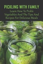 Pickling With Family: Learn How To Pickle Vegetables And The Tips And Recipes For Delicious Meals
