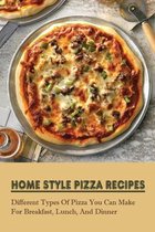 Home Style Pizza Recipes: Different Types Of Pizza You Can Make For Breakfast, Lunch, And Dinner