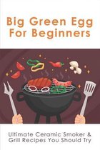 Big Green Egg For Beginners: Ultimate Ceramic Smoker & Grill Recipes You Should Try