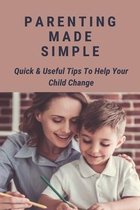 Parenting Made Simple: Quick & Useful Tips To Help Your Child Change