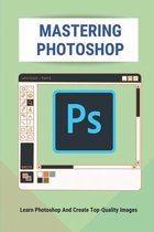 Mastering Photoshop: Learn Photoshop And Create Top-Quality Images