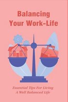 Balancing Your Work-Life: Essential Tips For Living A Well Balanced Life