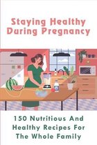 Staying Healthy During Pregnancy: 150 Nutritious And Healthy Recipes For The Whole Family