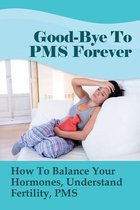 Good-Bye To PMS Forever: How To Balance Your Hormones, Understand Fertility, PMS