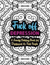 Fuck Off Depression: A Sweary Coloring Book For Depressed As Fuck People