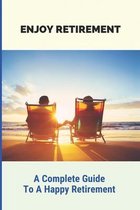 Enjoy Retirement: A Complete Guide To A Happy Retirement