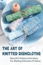 The Art Of Knitted Dishcloths: Beautiful Patterns And Ideas For Making Dishcloths At Home