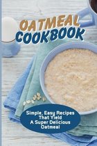 Oatmeal Cookbook: Simple, Easy Recipes That Yield A Super Delicious Oatmeal