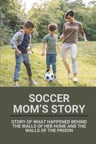 Soccer Mom's Story: Story Of What Happened Behind The Walls Of Her Home And The Walls Of The Prison