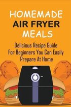 Homemade Air Fryer Meals: Delicious Recipe Guide For Beginners You Can Easily Prepare At Home
