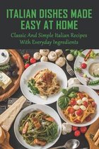 Italian Dishes Made Easy At Home: Classic And Simple Italian Recipes With Everyday Ingredients