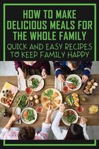 How To Make Delicious Meals For The Whole Family: Quick And Easy Recipes To Keep Family Happy