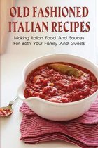 Old Fashioned Italian Recipes: Making Italian Food And Sauces For Both Your Family And Guests